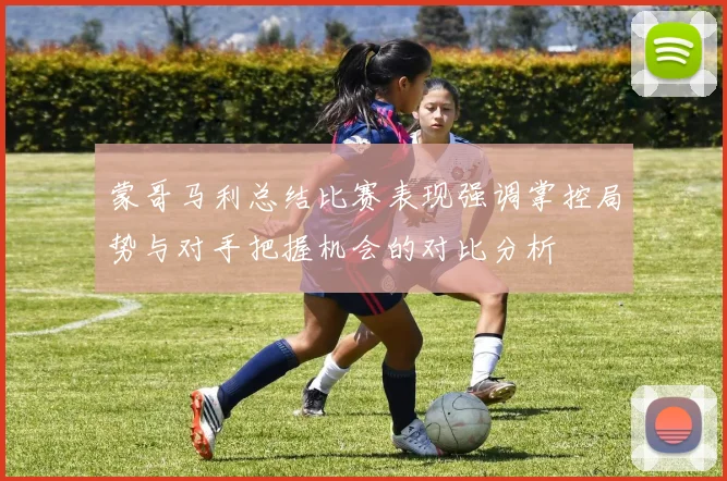 蒙哥马利总结比赛表现强调掌控局势与对手把握机会的对比分析