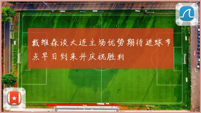 戴维森谈大连主场优势期待进球节点早日到来并庆祝胜利