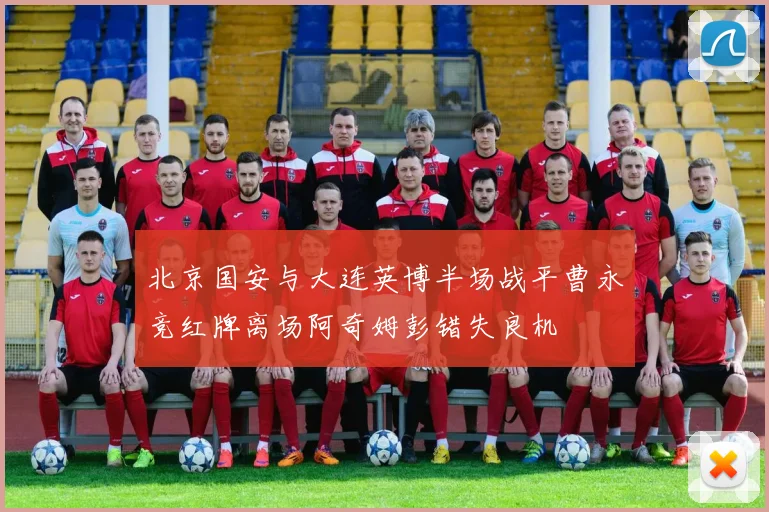 北京国安与大连英博半场战平曹永竞红牌离场阿奇姆彭错失良机
