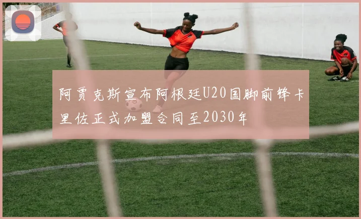 阿贾克斯宣布阿根廷U20国脚前锋卡里佐正式加盟合同至2030年