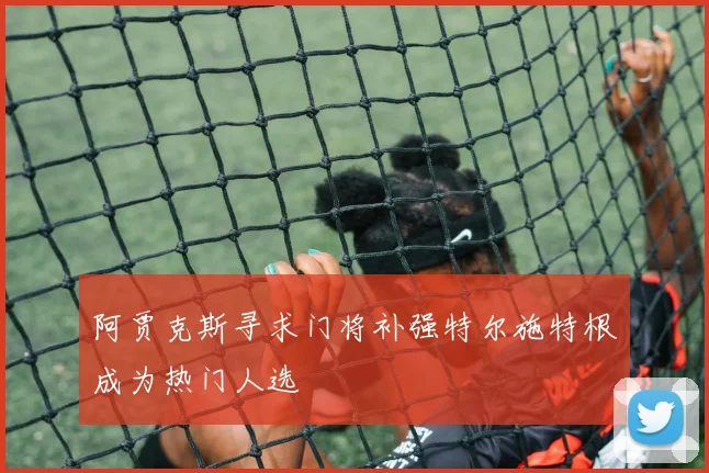 阿贾克斯寻求门将补强特尔施特根成为热门人选