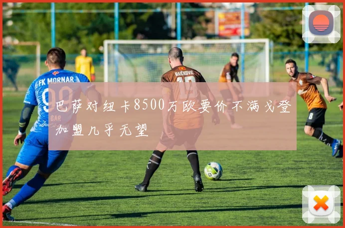 巴萨对纽卡8500万欧要价不满戈登加盟几乎无望