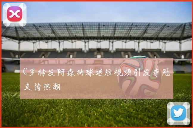 C罗转发阿森纳球迷短视频引发夺冠支持热潮