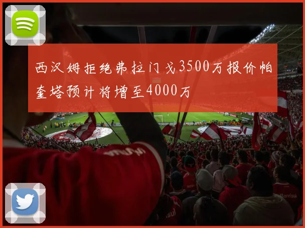 西汉姆拒绝弗拉门戈3500万报价帕奎塔预计将增至4000万