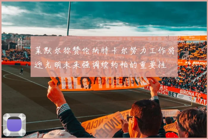 莱默尔称赞伦纳特卡尔努力工作将迎光明未来强调续约帕的重要性