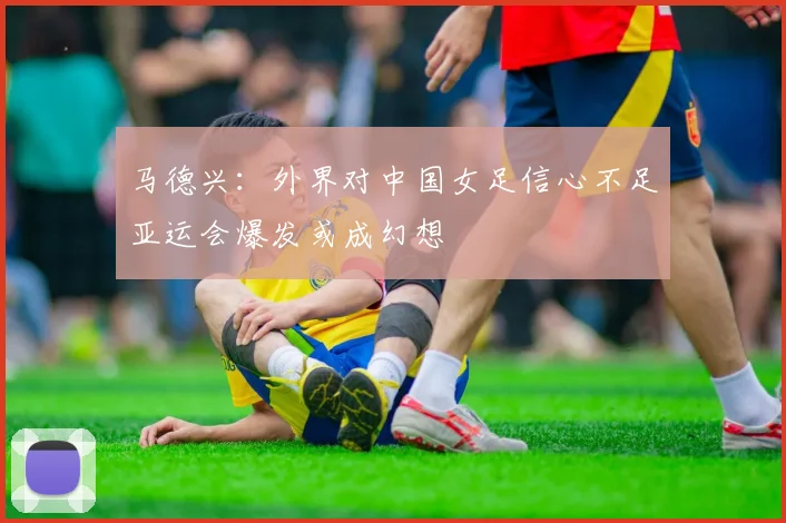 马德兴：外界对中国女足信心不足亚运会爆发或成幻想