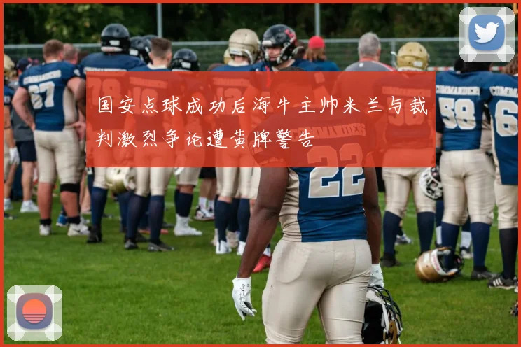 国安点球成功后海牛主帅米兰与裁判激烈争论遭黄牌警告