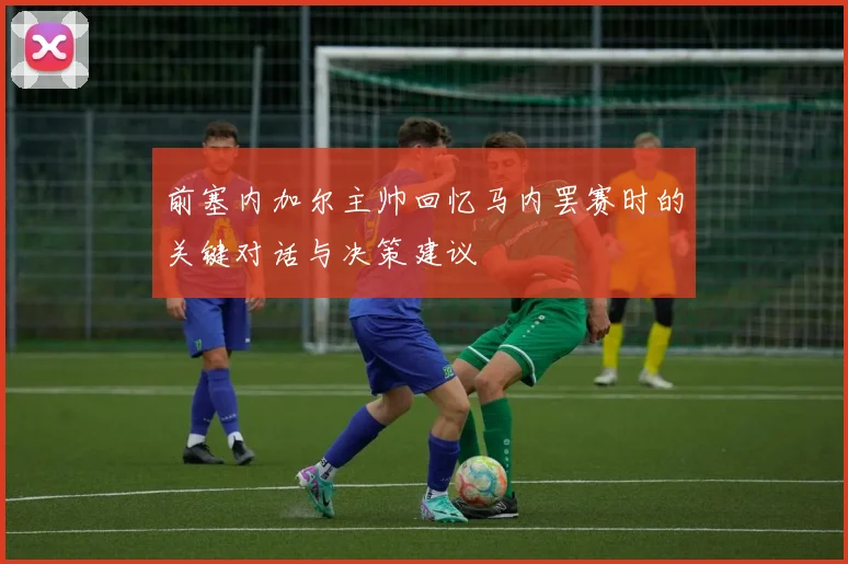 前塞内加尔主帅回忆马内罢赛时的关键对话与决策建议