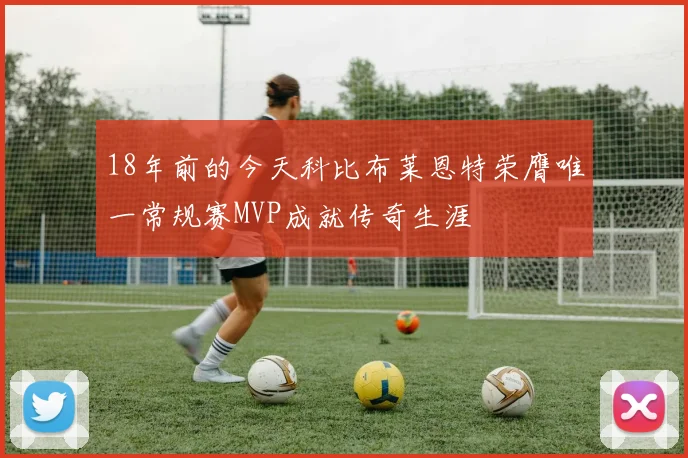 18年前的今天科比布莱恩特荣膺唯一常规赛MVP成就传奇生涯