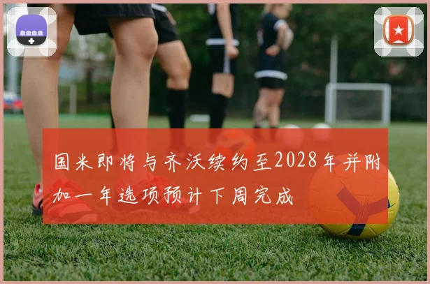 国米即将与齐沃续约至2028年并附加一年选项预计下周完成