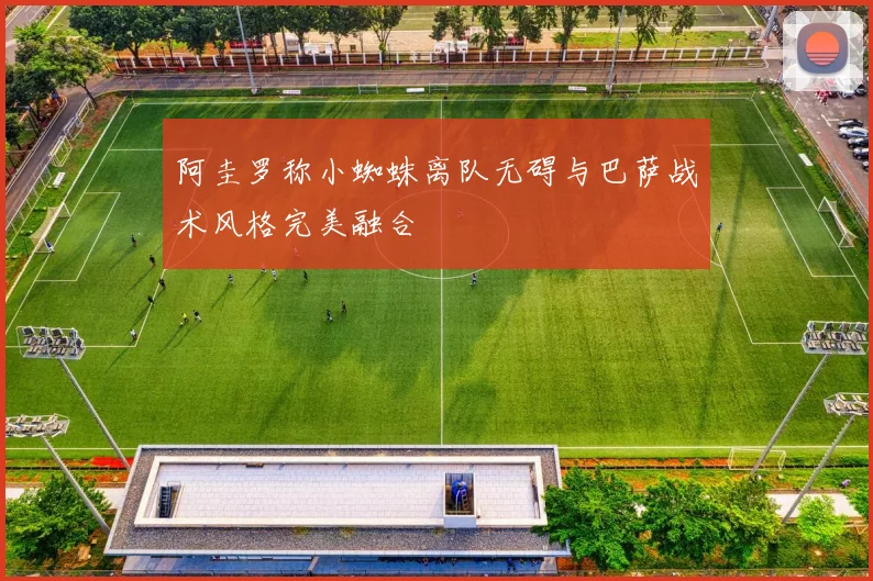 阿圭罗称小蜘蛛离队无碍与巴萨战术风格完美融合